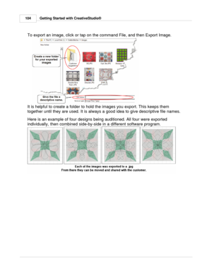 Page 104Getting Started with CreativeStudio®
104
To export an image, click or tap on the command File, and then Export Image.
It is helpful to create a folder to hold the images you export. This keeps them
together until they are used. It is always a good idea to give descriptive file names. 
Here is an example of four designs being auditioned. All four were exported
individually, then combined side-by-side in a different software program.  