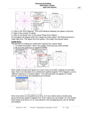 Page 113Quilt Pattern Creation113
Gammill, Inc. | 2015             M-S-0001 - CreativeStudio 6.0 User Manual -  Rev 00                 113   |  Page Planning the Quilting
Right Click Options
3. Type in the Echo Spacing. This is the distance between the pattern and echo. 
4.  Type in the number of copies. 
5. Click on the flower icon or the words Place Echo Pattern. 
An hourglass will appear while CS creates the echo pattern. Be Patient because it
might take time. The larger the Echo pattern, the longer the...