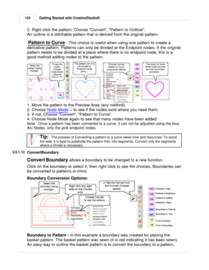Page 124Getting Started with CreativeStudio®
124
2. Right click the pattern,  Choose Convert, Pattern to Outline.  
An outline is a stitchable pattern that is derived from the original pattern.
 
  Pattern to Curve
 - This choice is useful when using one pattern to create a
derivative pattern. Patterns can only be divided at the Endpoint nodes. If the original
pattern needs to be divided at a place where there is no endpoint node, this is a
good method adding nodes to the pattern. 
1. Move the pattern to the...