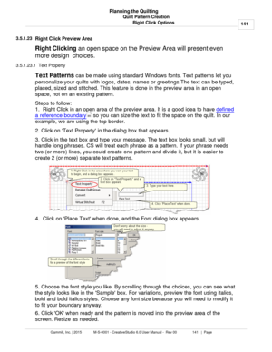 Page 141Quilt Pattern Creation141
Gammill, Inc. | 2015             M-S-0001 - CreativeStudio 6.0 User Manual -  Rev 00                 141   |  Page Planning the Quilting
Right Click Options
3.5.1.23
Right Click Preview Area
Right Clicking  an open space on the Preview Area will present even
more design  choices. 
3.5.1.23.1  Text Property
Text Patterns  can be made using standard Windows fonts. Text patterns let you
personalize your quilts with logos, dates, names or greetings.The text can be typed,
placed,...