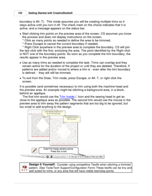 Page 152Getting Started with CreativeStudio®
152
boundary is Alt +T).  This mode assumes you will be creating multiple trims so it
stays active until you turn it off. The check mark on the choice indicates that it is
active, and a message appears on the status bar. 
· Start clicking trim points on the preview area of the screen. CS assumes you know
the process and does not display instructions on the screen.  * Click as many points as needed to define the area to be trimmed. 
* Press Escape to cancel the current...