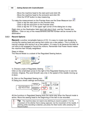 Page 160Getting Started with CreativeStudio®
160
- Move the machine head to the start point and click OK. 
- Move the machine head to the end point and click OK. 
- Click the STOP button to stop measuring. 
To make the measurement on the Preview Area use the Draw Measure icon 
- Click or tap the start point on the Preview area.
- Click or tap the end point on the Preview area
- Click or tap the X in the upper right corner of the dialog box to stop.
Right
 click on the Destination field ( dont left click it...