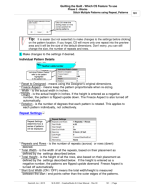 Page 181Phase 2 - Blocks181
Gammill, Inc. | 2015             M-S-0001 - CreativeStudio 6.0 User Manual -  Rev 00                 181   |  Page Quilting the Quilt - Which CS Feature To use
Stitch Multiple Patterns using Repeat_Patterns
 
 
Tip:   
It is easier (but not essential) to make changes to the settings before clicking
on the pattern location. If you forget, CS will move only one repeat into the preview
area and it will be the size of the default dimensions. Don ’t worry, you can still
change the size,...
