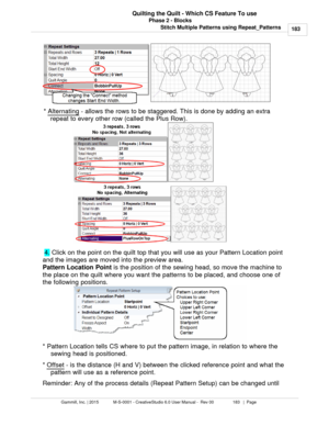 Page 183Phase 2 - Blocks183
Gammill, Inc. | 2015             M-S-0001 - CreativeStudio 6.0 User Manual -  Rev 00                 183   |  Page Quilting the Quilt - Which CS Feature To use
Stitch Multiple Patterns using Repeat_Patterns
*  Alternating
 - allows the rows to be staggered. This is done by adding an extra
repeat to every other row (called the Plus Row).   
           
 
  4.  Click on the point on the quilt top that you will use as your Pattern Location point
and the images are moved into the preview...