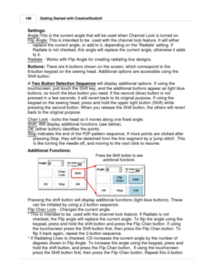 Page 198Getting Started with CreativeStudio®
198
Settings:
Angle:
This is the current angle that will be used when Channel Lock is turned on. 
Flip Angle:
 This is intended to be  used with the channel lock feature. It will either
replace the current angle, or add to it, depending on the Radiate setting. If
Radiate is not checked, this angle will replace the current angle, otherwise it adds
to it.
Radiate
 - Works with Flip Angle for creating radiating line designs.
Buttons:  There are 6 buttons shown on the...