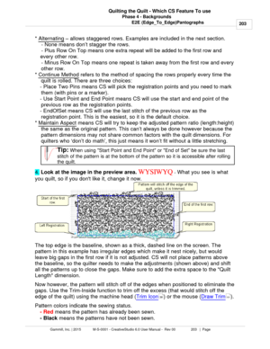 Page 203Phase 4 - Backgrounds203
Gammill, Inc. | 2015             M-S-0001 - CreativeStudio 6.0 User Manual -  Rev 00                 203   |  Page Quilting the Quilt - Which CS Feature To use
E2E (Edge_To_Edge)Pantographs
*  Alternating
 –  allows staggered rows. Examples are included in the next section.
- None means don ’t stagger the rows.
- Plus Row On Top means one extra repeat will be added to the first row and 
every other row.   - Minus Row On Top means one repeat is taken away from the first row and...