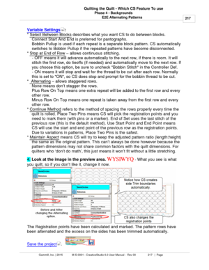 Page 217Phase 4 - Backgrounds217
Gammill, Inc. | 2015             M-S-0001 - CreativeStudio 6.0 User Manual -  Rev 00                 217   |  Page Quilting the Quilt - Which CS Feature To use
E2E Alternating Patterns
Variable Settings : 
*  Select Between Blocks
 describes what you want CS to do between blocks.
Connect Start And End is preferred for pantographs.
Bobbin Pullup is used if each repeat is a separate block pattern. CS automatically
switches to Bobbin Pullup if the repeated patterns have become...