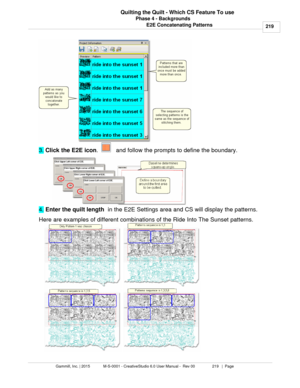 Page 219Phase 4 - Backgrounds219
Gammill, Inc. | 2015             M-S-0001 - CreativeStudio 6.0 User Manual -  Rev 00                 219   |  Page Quilting the Quilt - Which CS Feature To use
E2E Concatenating Patterns
3.  Click the E2E icon
.  
   and follow the prompts to define the boundary. 
4.  Enter the quilt length
  in the E2E Settings area and CS will display the patterns.
Here are examples of different combinations of the Ride Into The Sunset patterns. 