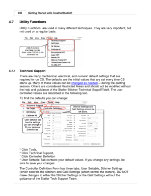 Page 232Getting Started with CreativeStudio®
232
4.7 Utility Functions
Utility Functions  are  used in many different techniques. They are very important, but
not used on a regular basis. 
4.7.1 Technical SupportThere are many mechanical, electrical, and numeric default settings that are
required to run CS. The defaults are the initial values that are set every time CS
starts up. Many of these values can be  changed as needed
 during the quilting
session. Others are considered Restricted Areas and should  not...