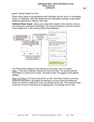 Page 235Utility Functions235
Gammill, Inc. | 2015             M-S-0001 - CreativeStudio 6.0 User Manual -  Rev 00                 235   |  Page Quilting the Quilt - Which CS Feature To use
Calibrate All
power making it easier to move. 
Power Assist needs to be adjusted by each individual until the touch is comfortable.
There is a calibration utility that determines the initial default settings. It also allows
additional adjustments, making it feel right.  
Calibrate Power Assist  - allows you to adjust the...