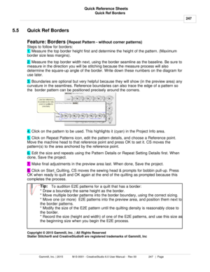 Page 247Quick Ref Borders247
Gammill, Inc. | 2015             M-S-0001 - CreativeStudio 6.0 User Manual -  Rev 00                 247   |  Page Quick Reference Sheets
 
5.5 Quick Ref Borders
Feature: Borders ( Repeat Pattern - without corner patterns)      
Steps to follow for borders:
1.  Measure the top border height first and determine the height of the pattern. (Maximum
border size less margins). 
2.  Measure the top border width next, using the border seamline as the baseline. Be sure to
measure in the...