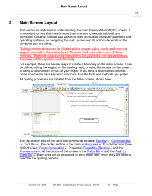 Page 27 27
Gammill, Inc. | 2015             M-S-0001 - CreativeStudio 6.0 User Manual -  Rev 00                 27   |  Page Main Screen Layout
 
2 Main Screen Layout
This section is dedicated to understanding the main  CreativeStudio®(CS) screen. It
is important to note that there is more than one way to execute (almost) any
command. Creative Studio ® was written to work on multiple computer platforms and
operating systems, so navigating the main screen and its options depends on the
computer you are using....