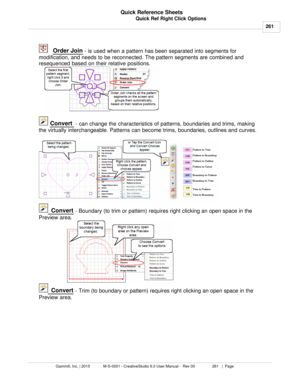 Page 261Quick Ref Right Click Options261
Gammill, Inc. | 2015             M-S-0001 - CreativeStudio 6.0 User Manual -  Rev 00                 261   |  Page Quick Reference Sheets
 
Order Join  -  is used when a pattern has been separated into segments for
modification, and needs to be reconnected. The pattern segments are combined and
resequenced based on their relative positions. 
  Convert  
- can change the characteristics of patterns, boundaries and trims, making
the virtually interchangeable. Patterns can...