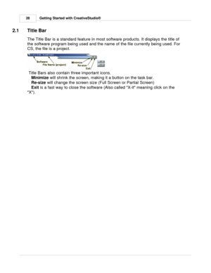 Page 28Getting Started with CreativeStudio®
28
2.1 Title Bar
The Title Bar is a standard feature in most software products. It displays the title of
the software program being used and the name of the file currently being used. For
CS, the file is a project.
 Title Bars also contain three important icons.  Minimize  will shrink the screen, making it a button on the task bar. 
Re-size  will change the screen size (Full Screen or Partial Screen) 
Exit  is a fast way to close the software (Also called X-it meaning...