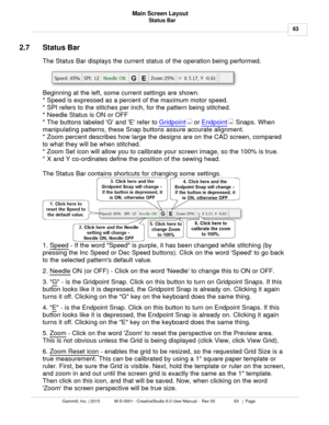 Page 63Status Bar63
Gammill, Inc. | 2015             M-S-0001 - CreativeStudio 6.0 User Manual -  Rev 00                 63   |  Page Main Screen Layout
 
2.7 Status Bar
The Status Bar displays the current status of the operation being performed. 
Beginning at the left, some current settings are shown. 
* Speed is expressed as a percent of the maximum motor speed. 
* SPI refers to the stitches per inch, for the pattern being stitched. 
* Needle Status is ON or OFF
* The buttons labeled G and E refer to...