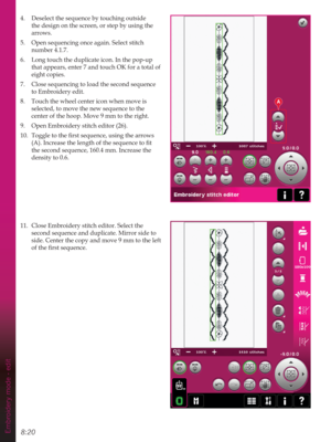 Page 1168:20Embroidery mode - edit
A
4.  Deselect the sequence by touching outside 
the design on the screen, or step by using the 
arrows.
5.  Open sequencing once again. Select stitch 
number 4.1.7.
6.  Long touch the duplicate icon. In the pop-up 
that appears, enter 7 and touch OK for a total of 
eight copies. 
7.  Close sequencing to load the second sequence 
to Embroidery edit.
8.  Touch the wheel center icon when move is 
selected, to move the new sequence to the 
center of the hoop. Move 9 mm to the...