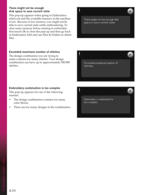 Page 1208:24Embroidery mode - edit
7KHUHPLJKWQRWEHHQRXJK 
disk space to save current state
This pop-up appears when going to Embroidery 
stitch-out and the available memory in the machine 
is low. Because of low memory you might not be 
able to save current state while embroidering. To 
clear some memory before starting to embroider, 

to Embroidery Edit and use Files & Folders to delete 
ÀOHV
([FHHGHGPD[LPXPQXPEHURIVWLWFKHV
The design combination you are trying to 
make contains too many stitches....