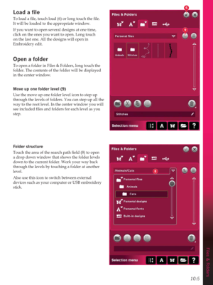 Page 13710:5
Files & Folders
6
9
8
/RDGDÀOH
 
It will be loaded to the appropriate window.
If you want to open several designs at one time, 
click on the ones you want to open. Long touch 
on the last one. All the designs will open in 
Embroidery edit.
Open a folder
To open a folder in Files & Folders, long touch the 
folder. The contents of the folder will be displayed 
in the center window. 
Move up one IROGHUOHYHO
Use the move up one folder level icon to step up 
through the levels of folders. You can...