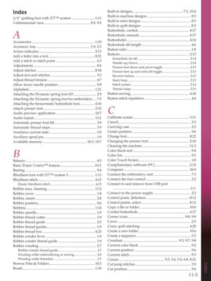Page 145Index
11:5
Index
1/4” quilting foot with IDT™ system .......................... 1:11
3-dimensional view .................................................... 8:9,  9:5
A
Accessories ....................................................................... 1:10
Accessory tray ............................................................ 1:9, 2:3
Action indicator ............................................................... 2:13
Add a letter into a text .......................................................
