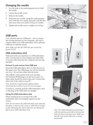Page 332:11
Preparations
Changing the needle
1.  Use the hole in the multi-purpose tool to hold 
the needle.
2.  Loosen the needle screw.
3.  Remove the needle. 
4.  Insert the new needle, using the multi-purpose 
WRRO3XVKWKHQHZQHHGOHXSZDUGVZLWKWKHÁDW
side away from you until it will go no further.
5.  Tighten the needle screw as tight as it will go.
USB ports
Your machine has two USB ports – one to connect 
the sewing machine to your computer, and one to 
connect either your USB embroidery stick,...