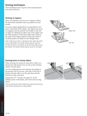 Page 624:14Sewing mode
Left side Right side
6HZLQJWHFKQLTXHV
These techniques may require some special presser 
feet and accessories.
6HZLQJLQzippers
There are different ways to sew in zippers. Follow 
the directions included with your pattern for best 
results.
For some zipper applications it is important to sew 
close to the teeth of the zipper. The zipper foot 4 can 
be snapped onto the presser foot holder on the left 
or right, for stitching on either side of the zipper. Set 
the stitch position so that...
