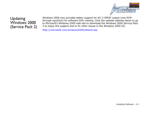 Page 32Installing Software 2-3
Updating 
Windows 2000 
(Service Pack 2)Windows 2000 now provides better support for AC-3 SPDIF output (non-PCM 
through waveOut) for software DVD viewing. Click the website address below to go 
to Microsoft’s Windows 2000 web site to download the Windows 2000 Service Pack 
2 to enjoy this support and to fix other issues in the Windows 2000 OS.
http://microsoft.com/windows2000/default.asp 