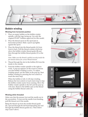 Page 232:7
Preparations
C
D
B
A
E
C
A
Bobbin winding
Winding from horizontal position
1.  Place an empty bobbin on the bobbin winder 
spindle, with the logo facing up. Use only the 
original PFAFF
® bobbins approved for this model. 
2.  Place the thread spool on the spool pin in 
horizontal position. Slide a spool cap tightly 
against the spool.
3.  Place the thread into the thread guide (A) from 
front to back. Pull the thread counter-clockwise 
above the bobbin winder thread guide (B) and 
then through the...