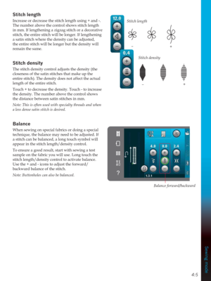 Page 434:5
Sewing mode
Stitch density
+–
+–
Stitch length
Increase or decrease the stitch length using + and -. 
The number above the control shows stitch length 
in mm. If lengthening a zigzag stitch or a decorative 
stitch, the entire stitch will be longer. If lengthening 
a satin stitch where the density can be adjusted, 
the entire stitch will be longer but the density will 
remain the same.
6WLWFKGHQVLW\
The stitch density control adjusts the density (the 
closeness of the satin stitches that make up the...