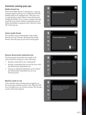 Page 594:21
Sewing mode
Common sewing pop-ups
Bobbin thread low
When the bobbin thread is running low, a pop-up 
message appears giving you an indication that the 
bobbin needs to be changed soon. This gives you 
an opportunity to plan where to stop sewing and 
change the bobbin. If you want to continue sewing, 
touch the foot control without closing the pop-up. 
When the bobbin is replaced with a full one, touch 
OK in the pop-up.
Check needle thread
The machine stops automatically if the needle 
thread runs...