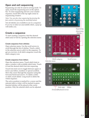 Page 635:3
Sequencing
Open and exit sequencing
Sequencing can only be used in sewing mode. To 
open, touch the sequencing icon on the option 
bar. To close sequencing and sew your created 
sequence, touch OK in the top right corner in 
sequenceing window.
Note: You can also close sequencing by pressing the 
foot control or by pressing the start/stop button.
Not all stitches are available to use in a sequence. 
If you try to select an unavailable stitch, a pop-up 
will notify you.
Create a sequence...