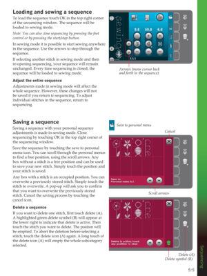 Page 655:5
Sequencing
Loading and sewing a sequence
To load the sequence touch OK in the top right corner 
of the secuencing window. The sequence will be 
loaded to sewing mode.
Note: You can also close sequencing by pressing the foot 
control or by pressing the start/stop button.
In sewing mode it is possible to start sewing anywhere 
in the sequence. Use the arrows to step through the 
sequence.
If selecting another stitch in sewing mode and then 
re-opening sequencing, your sequence will remain 
unchanged....