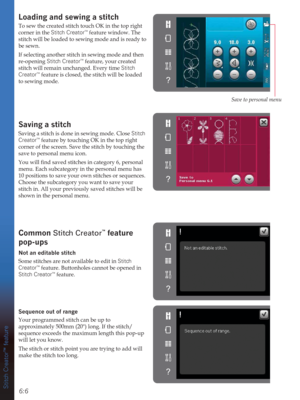Page 726:6Stitch Creator™ feature
Loading and sewing a stitch
To sew the created stitch touch OK in the top right 
corner in the Stitch Creator™ feature window. The 
stitch will be loaded to sewing mode and is ready to 
be sewn.
If selecting another stitch in sewing mode and then 
re-opening Stitch Creator
™ feature, your created 
stitch will remain unchanged. Every time Stitch 
Creator
™ feature is closed, the stitch will be loaded 
to sewing mode.
Saving a stitch
Saving a stitch is done in sewing mode. Close...