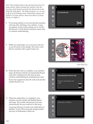 Page 78Color block list
A
Embroidery Mode - Preparations7:6
Note: This machine features the automatic function Cut 
jump stitches. When activated the machine trims the 
top jump stitch threads and pulls the thread ends to the 
underside of the fabric. The default setting is on. To turn 
it off, go to the Settings menu, Embroidery settings and 
deselect Cut jump stitches. Read more about Cut jump 
stitches in chapter 3.
8.  If Cut jump stitches is not activated the machine 
will stop after stitching a few...