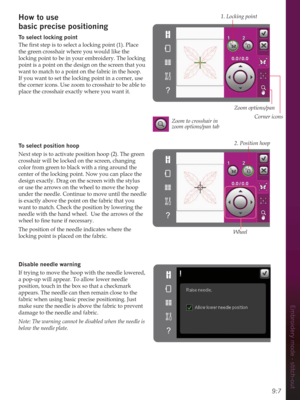 Page 939:7
Embroidery mode - stitch-out
How to use  
basic precise positioning
To select locking point

the green crosshair where you would like the 
locking point to be in your embroidery. The locking 
point is a point on the design on the screen that you 
want to match to a point on the fabric in the hoop. 
If you want to set the locking point in a corner, use 
the corner icons. Use zoom to crosshair to be able to 
place the crosshair exactly where you want it.
To select position hoop
Next step is to activate...