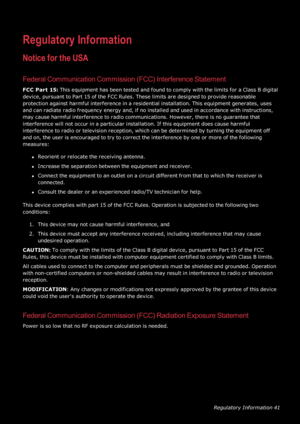 Page 42RegulatoryInformation41
RegulatoryInformation
NoticefortheUSA
FederalCommunicationCommission(FCCyfInterferenceStatement
FCC Part15:ThisequipmenthasbeentestedandfoundtocomplywiththelimitsforaClassBdigital
device,pursuanttoPart15oftheFCC Rules.Theselimitsaredesignedtoprovidereasonable
protectionagainstharmfulinterferenceinaresidentialinstallation.Thisequipmentgenerates,uses
andcanradiateradiofrequencyenergyand,ifnoinstalledandusedinaccordancewithinstructions,...