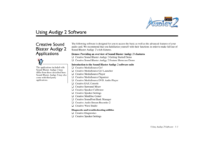 Page 39Using Audigy 2 Software 3-1
Using Audigy 2 SoftwareCreative Sound 
Blaster Audigy 2 
Applications
The following software is designed for you to access the basic as well as the advanced features of your 
audio card. We recommend that you familiarize yourself with their functions in order to make full use of 
Sound Blaster Audigy 2’s rich features.
Demos: Providing an overview of Sound Blaster Audigy 2’s features
❑Creative Sound Blaster Audigy 2 Getting Started Demo
❑Creative Sound Blaster Audigy 2 Feature...