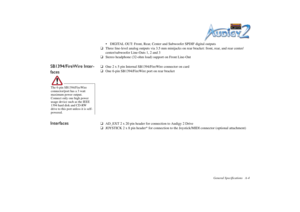 Page 54General Specifications A-4
 DIGITAL OUT: Front, Rear, Center and Subwoofer SPDIF digital outputs
❑Three line-level analog outputs via 3.5 mm minijacks on rear bracket: front, rear, and rear center/
center/subwoofer Line-Outs 1, 2 and 3
❑Stereo headphone (32-ohm load) support on Front Line-Out
SB1394/FireWire Inter-
faces
❑One 2 x 5 pin Internal SB1394/FireWire connector on card
❑One 6-pin SB1394/FireWire port on rear bracket
Interfaces
❑AD_EXT 2 x 20 pin header for connection to Audigy 2 Drive...