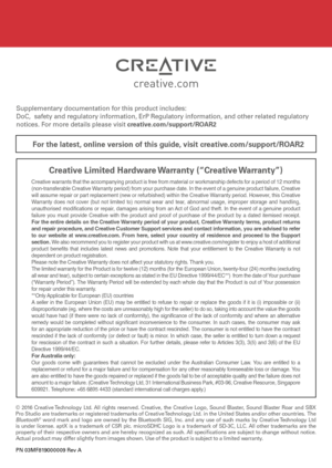 Page 16PN 03MF819000009 Rev A
For the latest, online version of this guide, visit creative.com/support/ROAR2
Creative warrants that the accompanying product is free from material or workmanship defects for a period of 12 months 
(non-transferable Creative Warranty period) from your purchase date. In the event of a genuine prod\
uct failure, Creative 
will assume repair or part replacement (new or refurbished) within the Creative Warranty period. However, this Creative 
Warranty does not cover (but not limited...