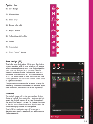 Page 1118:9
23
24
25
26
27
28
29
30
31
ABC
D
E
Embroidery mode - edit
Option bar
23. Save design
24. More options
25. Select hoop
26.  Thread color edit
27.   Shape Creator
28.  Embroidery stitch editor
29. Resize
30. Sequencing
31.  Stitch Creator
™ feature
6DYHGHVLJQ
Touch the save design icon (23) to save the design 
you are working with. A new window will appear 
where you can choose to save your design in either 
\RXUSHUVRQDOGHVLJQV$RUSHUVRQDOÀOHV%
for quick and easy access. You can also...