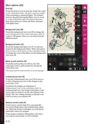 Page 1128:10
A
B
C
D
E
F
Embroidery mode - edit
0RUHRSWLRQV
*ULG$
Touch the grid icon (A) to activate/deactivate a grid 

when combining or placing designs. The distance 
between the grid lines equals 20mm. As you zoom 
LQRQWKHHPEURLGHU\ÀHOGWKHGLVWDQFHEHWZHHQ
these lines reduces to 10mm and 5mm, indicated 
with lighter lines.
%DFNJURXQGFRORU%
Touch the background color icon (B) to change the 
DFWLYHEDFNJURXQGFRORULQWKHHPEURLGHU\ÀHOG$
window will appear where you can select from 64...