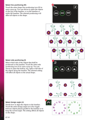 Page 1168:14
H
I
J
Embroidery mode - edit
Select OLQHSRVLWLRQLQJ+
Touch the select shape line positioning icon (H) to 
open a pop-up. You can choose to place the objects  
on the top of the baseline, or on the baseline or 
under the baseline. The selected positioning will 
affect all objects on the shape. 
 
Select VLGHSRVLWLRQLQJ,
Select which side of the objects that shall be 
positioned on the baseline. Touch the select side 
positioning icon (I) to open a pop-up. You can 
choose to place the bottom,...