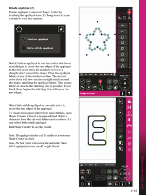 Page 1178:15
A
K
Embroidery mode - edit
Create DSSOLTXp.
Create appliqué designs in Shape Creator by 
touching the appliqué icon (K). Long touch to open 
a window with two options.
Select Custom appliqué to use decorative stitches or 
mini designs to cover the raw edges of the appliqué. 
,QWKHÀUVWFRORUEORFNWKHPDFKLQHZLOOVHZD
straight stitch around the shape. Place the appliqué 
fabric on top of the stitched outline. The second 
color block will sew another straight stitch around 
the shape,...