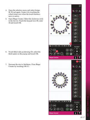 Page 1198:17
B
A
C
D
Embroidery mode - edit
4.  Open the selection menu and select design 
M_55. vp3 again. Center it by touching the 
wheel center icon when the touch function - 
move is active.
5.  Open Shape Creator. Select the clockwise circle 
in the list (A). Touch the keypad icon (B), enter 
16 and touch OK.
6.  Touch Select side positioning (D), select the 
third option in the popup and touch OK.
7.  Decrease the size to 54x54mm. Close Shape 
Creator by touching OK (C). 