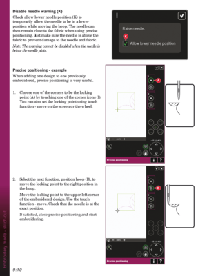 Page 1409:10Embroidery mode - stitch-out
A
B
K
LVDEOHQHHGOHZDUQLQJ.
Check allow lower needle position (K) to 
temporarily allow the needle to be in a lower 
position while moving the hoop. The needle can 
then remain close to the fabric when using precise 
positioning. Just make sure the needle is above the 
fabric to prevent damage to the needle and fabric.
Note: The warning cannot be disabled when the needle is 
below the needle plate.
3UHFLVHSRVLWLRQLQJH[DPSOH
When adding one design to one previously...