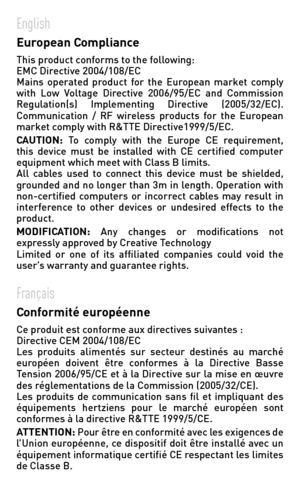 Page 123EnglishEuropean ComplianceThis	product	conforms	to	the	following:EMC	Directive	2004/108/ECMains	operated	 product	for	the	 European	 market	comply	with	Low	Voltage	 Directive	 2006/95/EC	 and	Commission	Regulation(s)	 Implementing	 Directive	(2005/32/EC).Communication	 /	RF	 wireless	 products	 for	the	 European	market	comply	with	R&TTE	Directive1999/5/EC.CAUTION:	To	 comply	 with	the	Europe	 CE	requirement,	this  device  must  be  installed  with  CE  certified  computer equipment which meet with Class...