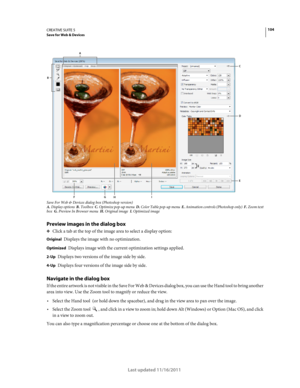 Page 108104CREATIVE SUITE 5Save for Web & Devices
Last updated 11/16/2011
Save For Web & Devices dialog box (Photoshop version)A. Display options  B. Toolbox  C. Optimize pop-up menu  D. Color Table pop-up menu  E. Animation controls (Photoshop only)  F. Zoom text 
box  G. Preview In Browser menu  H. Original image  I. Optimized image  
Preview images in the dialog box
❖Click a tab at the top of the image area to select a display option:
Original Displays the image with no optimization.
Optimized Displays image...