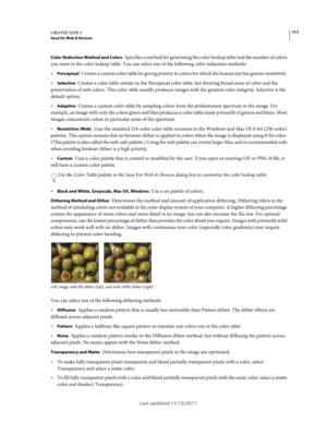 Page 115111CREATIVE SUITE 5Save for Web & Devices
Last updated 11/16/2011
Color Reduction Method and Colors Specifies a method for generating the color lookup table and the number of colors 
you want in the color lookup table. You can select one of the following color reduction methods:
Perceptual Creates a custom color table by giving priority to colors for which the human eye has greater sensitivity. 
Selective Creates a color table similar to the Perceptual color table, but favoring broad areas of color and...