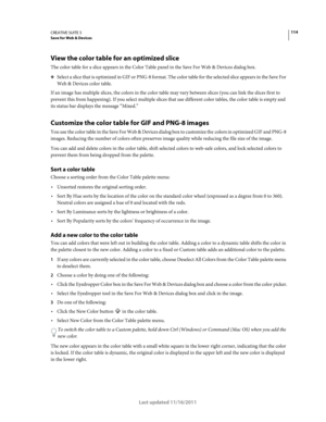 Page 118114CREATIVE SUITE 5Save for Web & Devices
Last updated 11/16/2011
View the color table for an optimized slice
The color table for a slice appears in the Color Table panel in the Save For Web & Devices dialog box. 
❖Select a slice that is optimized in GIF or PNG-8 format. The color table for the selected slice appears in the Save For 
Web & Devices color table.
If an image has multiple slices, the colors in the color table may vary between slices (you can link the slices first to 
prevent this from...