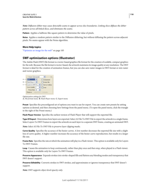 Page 122118CREATIVE SUITE 5Save for Web & Devices
Last updated 11/16/2011
Note: Diffusion dither may cause detectable seams to appear across slice boundaries. Linking slices diffuses the dither 
pattern across all linked slices, and eliminates the seams.
Pattern Applies a halftone-like square pattern to determine the value of pixels.
Noise Applies a random pattern similar to the Diffusion dithering, but without diffusing the pattern across adjacent 
pixels. No seams appear with the Noise algorithm. 
More Help...