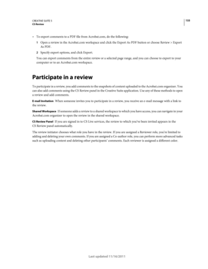 Page 137133CREATIVE SUITE 5CS Review
Last updated 11/16/2011
To export comments to a PDF file from Acrobat.com, do the following:
1Open a review in the Acrobat.com workspace and click the Export As PDF button or choose Review > Export 
As PDF.
2Specify export options, and click Export.
You can export comments from the entire review or a selected page range, and you can choose to export to your 
computer or to an Acrobat.com workspace.
Participate in a review
To participate in a review, you add comments to the...